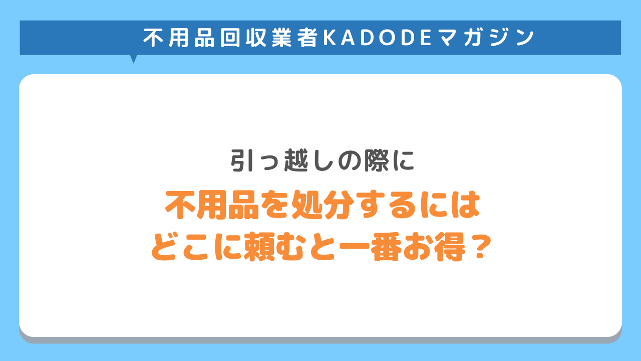 引っ越しの際に不用品を処分するには、どこに頼むのが一番お得？