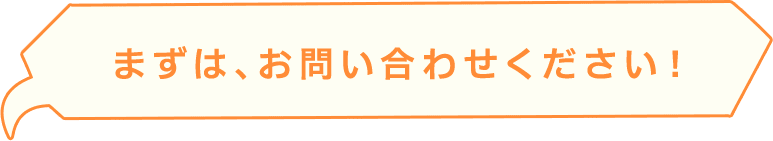 まずは、お問い合わせください！