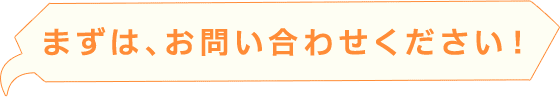 まずは、お問い合わせください！