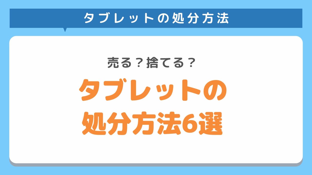 タブレットの処分方法6選！捨てる前に注意点まで解説