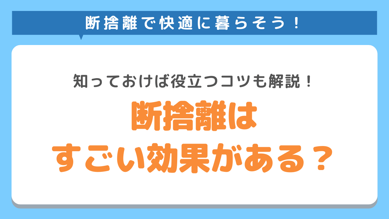 断捨離はすごい効果がある？知っておけば役立つコツも解説！