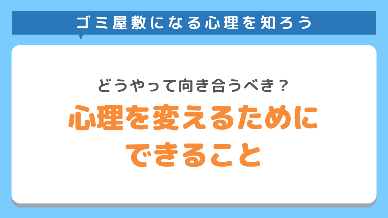 ゴミ屋敷の住人の心理とどうやって向き合うべき？心理を変えるためにできること4選