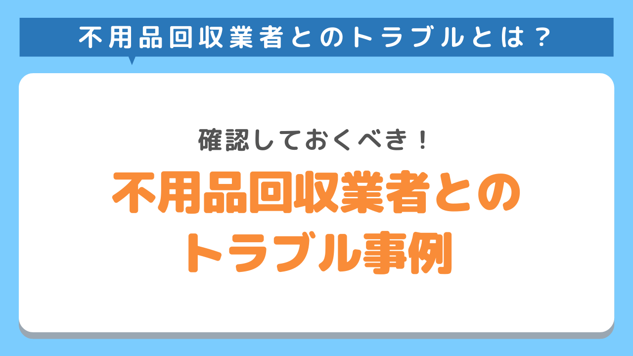 不用品回収業者とのトラブル事例や悪質業者の特徴！知っておけば役立つ対策方法までご紹介！