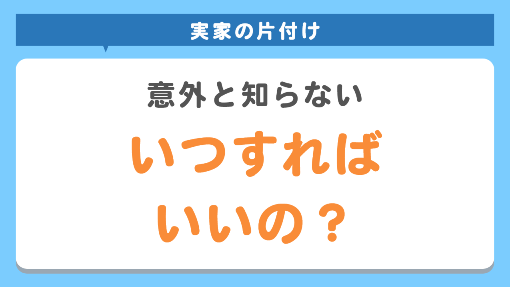 実家の片付けはいつすればいいの？