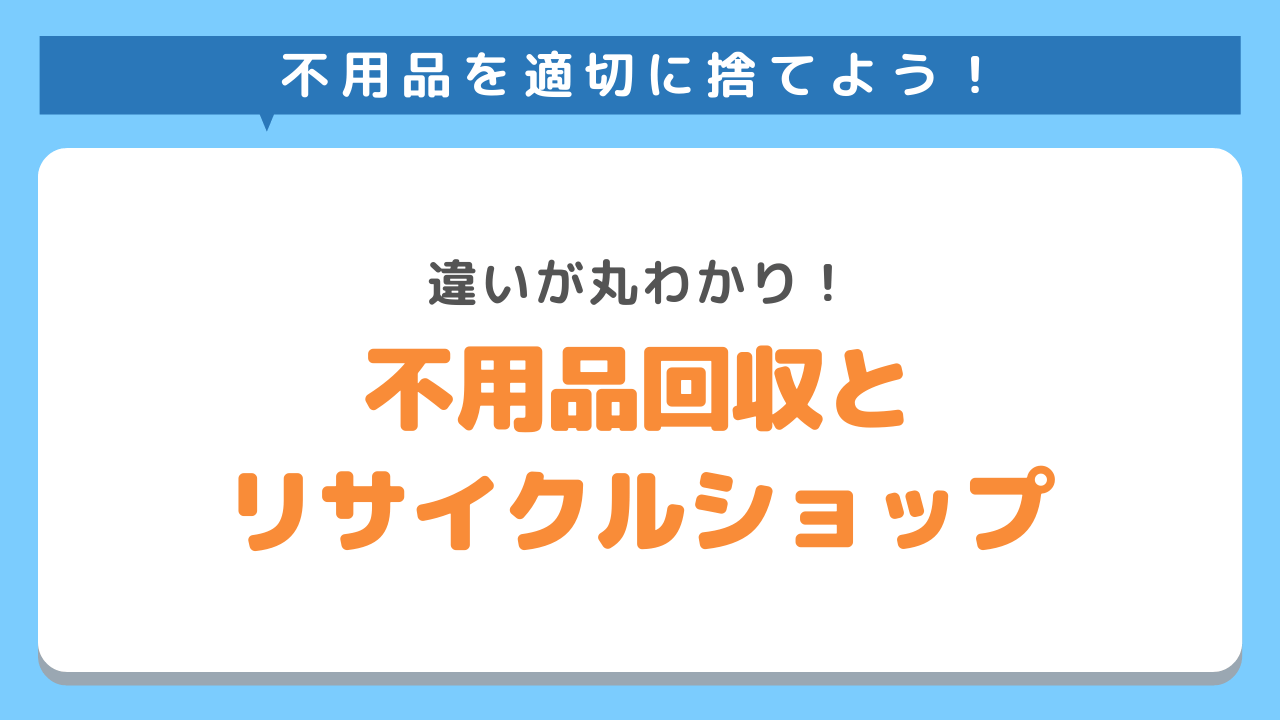 不用品回収とリサイクルショップの違いとは？自分に合った不用品の捨て方を知ろう！