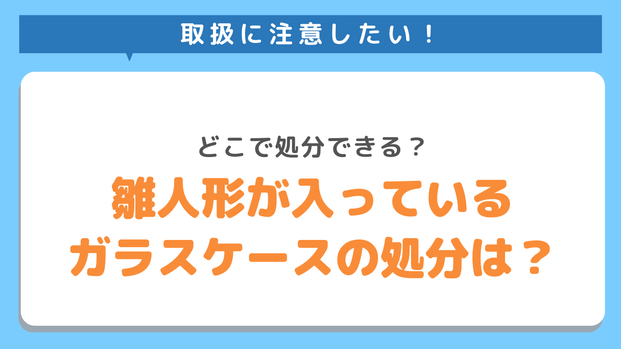 取扱に注意したい　どこで処分できる？　雛人形が入っているガラスケースの処分方法