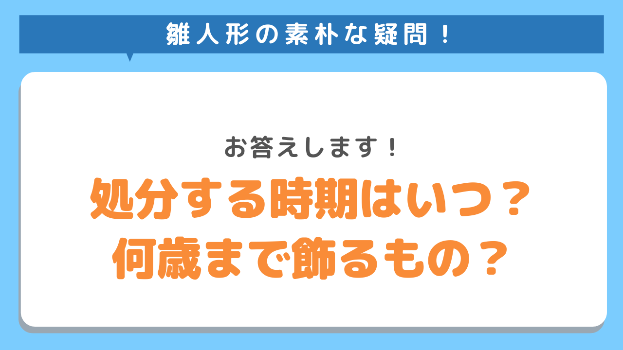 雛人形の素朴な疑問　お答えします　処分する時期はいつ？　何歳まで飾るもの？