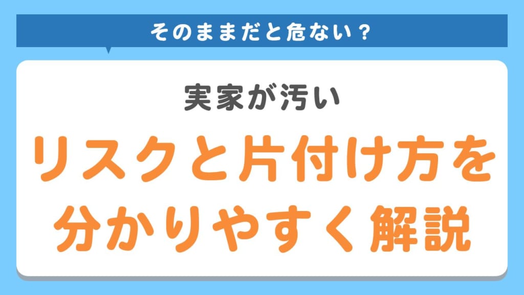 実家が汚いと危ない！？そのままにするリスクと片付け方を解説