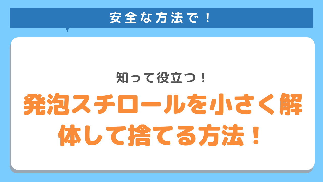 安全な方法で！知って役立つ！発砲スチロールを小さく解体して捨てる方法