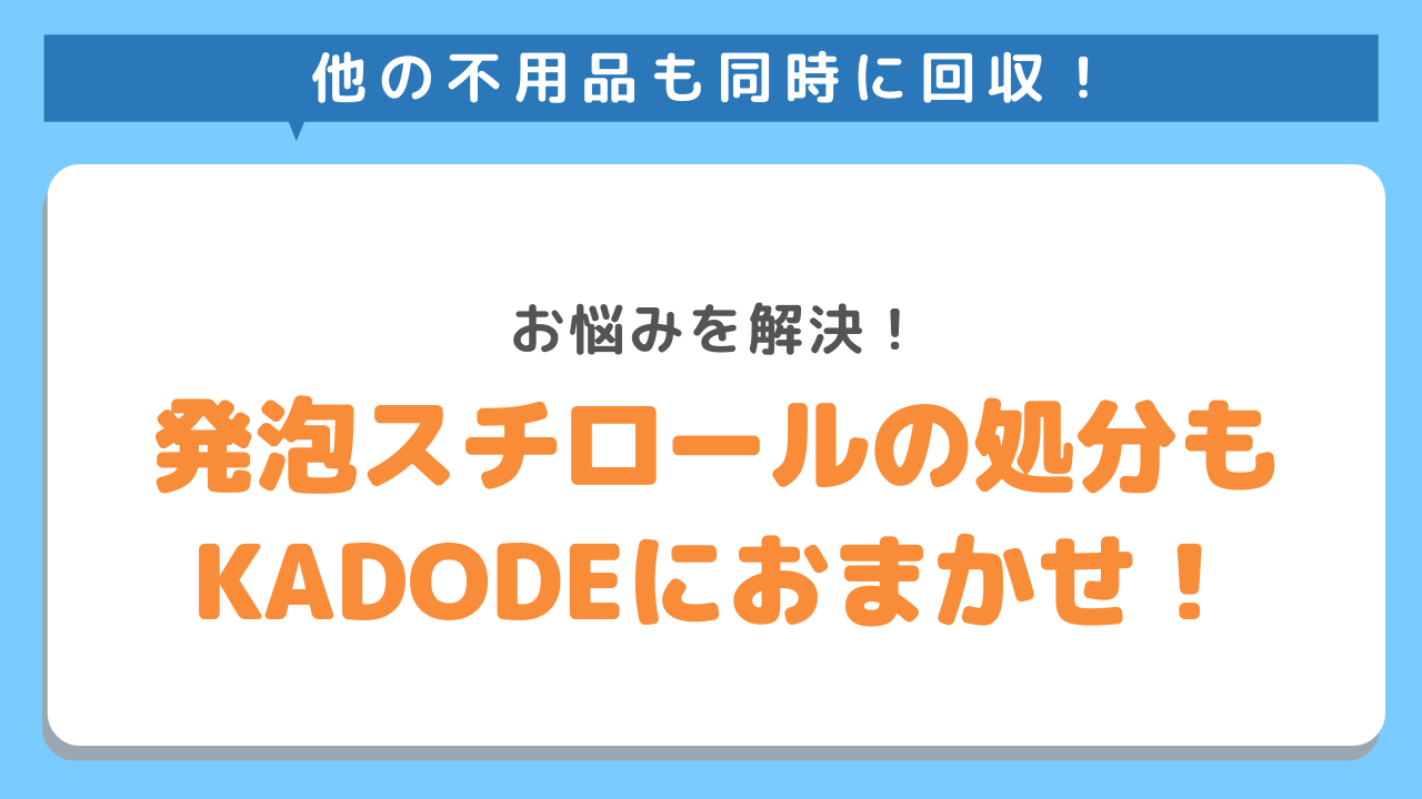 他の不用品も同時に回収！お悩みを解決！発砲スチロールの処分もKADODEのおまかせ