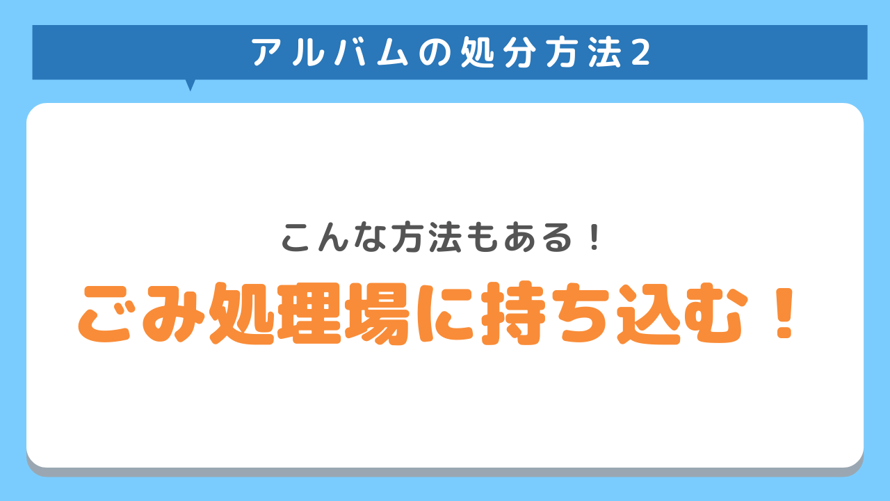 アルバムの処分方法2　こんな方法もある！ごみ処理場に持ち込む！