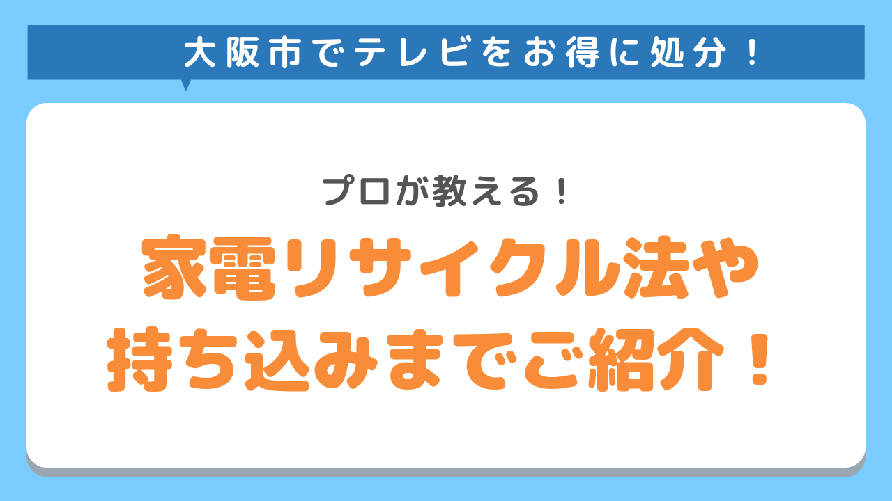 大阪市でテレビをお得に処分！プロが教える！家電リサイクル法や持ち込みまでご紹介！