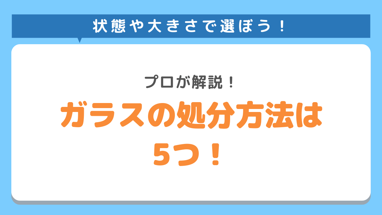 状態や大きさで選ぼう！プロが解説！ガラスの処分方法は５つ！