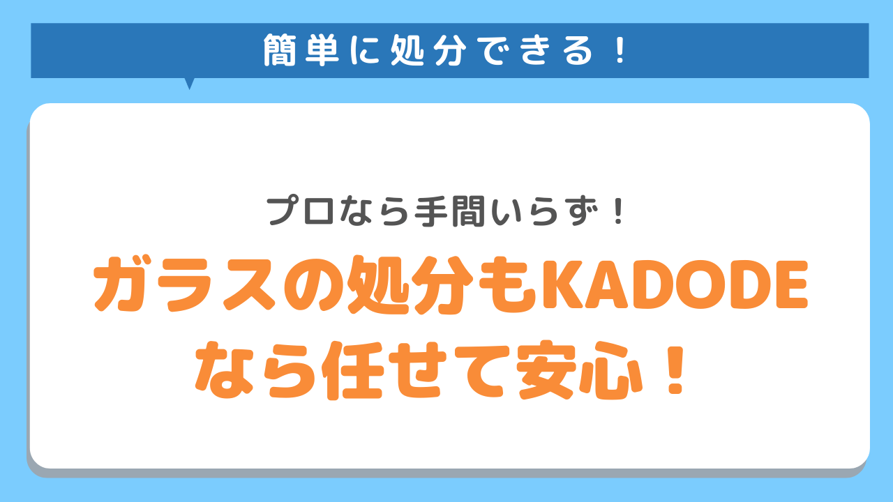 簡単に処分できる！プロなら手間いらず！ガラスの処分もKADODEなら任せて安心！