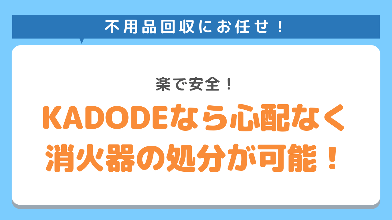 不用品回収にお任せ！楽で安全！KADODEなら心配なく消火器の処分が可能！