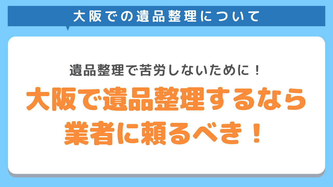 大阪で遺品整理をするなら業者に頼るべき！