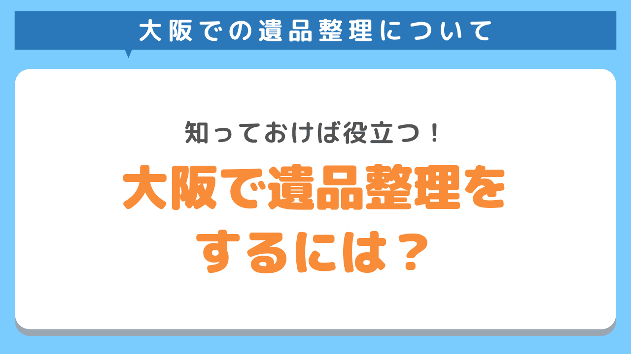 大阪で遺品整理をするには？方法から依頼方法まで徹底解説