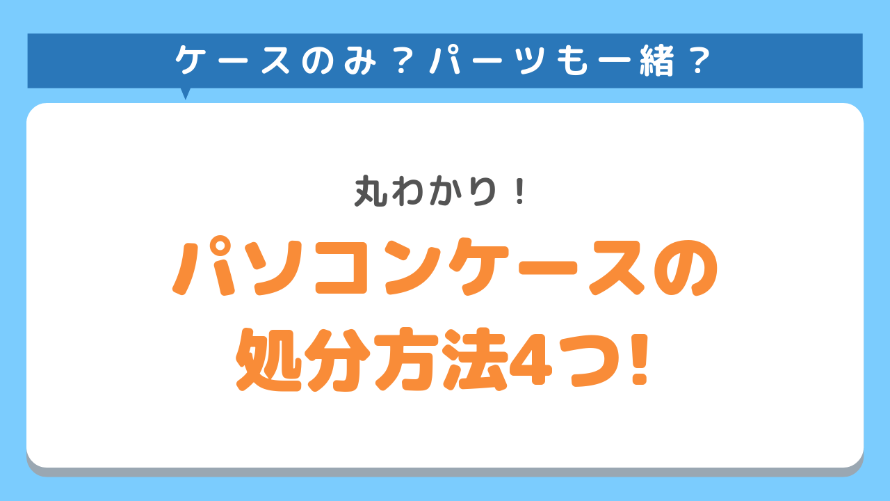 ケースのみ？パーツも一緒？丸わかり！パソコンケースの処分方法4つ！