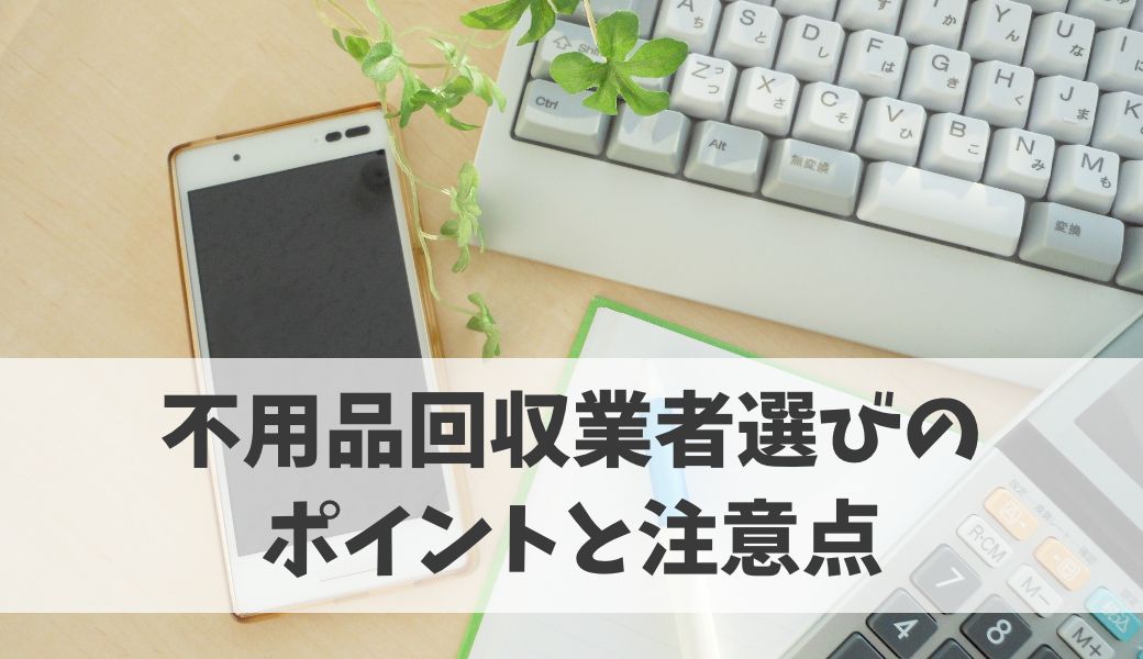 不用品回収業者選びのポイントと注意点