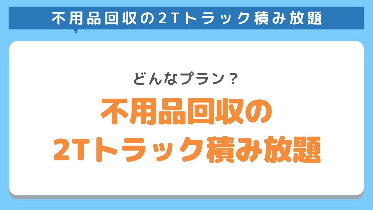 不用品回収の2tトラック積み放題とは